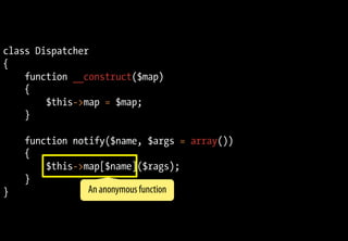 class Dispatcher
{
function __construct($map)
{
$this->map = $map;
}
function notify($name, $args = array())
{
$this->map[$name]($rags);
}
} An anonymous function
 