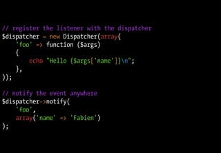 // register the listener with the dispatcher
$dispatcher = new Dispatcher(array(
'foo' => function ($args)
{
echo "Hello {$args['name']}n";
},
));
// notify the event anywhere
$dispatcher->notify(
'foo',
array('name' => 'Fabien')
);
 