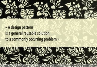 http://en.wikipedia.org/wiki/Design_pattern_%28computer_science%29
« A design pattern
is a general reusable solution
to a commonly occurring problem »
 