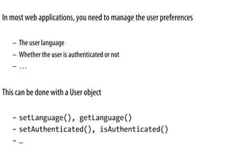 In most web applications, you need to manage the user preferences
–  The user language
–  Whether the user is authenticated or not
–  …
This can be done with a User object
–  setLanguage(), getLanguage()
–  setAuthenticated(), isAuthenticated()
–  …
 