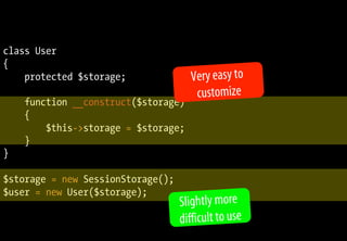 class User
{
protected $storage;
function __construct($storage)
{
$this->storage = $storage;
}
}
$storage = new SessionStorage();
$user = new User($storage);
Slightly more
difficult to use
Very easy to
customize
 