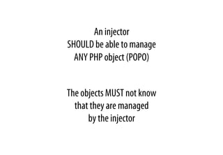 An injector
SHOULD be able to manage
ANY PHP object (POPO)
The objects MUST not know
that they are managed
by the injector
 