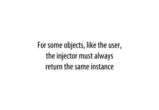 For some objects, like the user,
the injector must always
return the same instance
 
