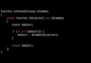 function asShared(Closure $lambda)
{
return function ($injector) use ($lambda)
{
static $object;
if (is_null($object)) {
$object = $lambda($injector);
}
return $object;
};
}
 