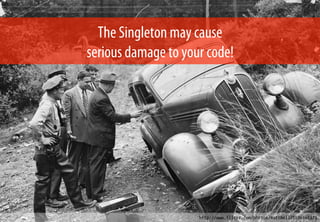 The Singleton may cause
serious damage to your code!
http://www.flickr.com/photos/mattbell/1696868871
 
