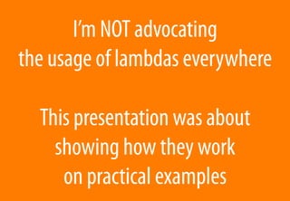 I’m NOT advocating
the usage of lambdas everywhere
This presentation was about
showing how they work
on practical examples
 