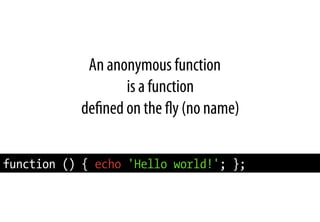 An anonymous function
is a function
deﬁned on the ﬂy (no name)
function () { echo 'Hello world!'; };
 