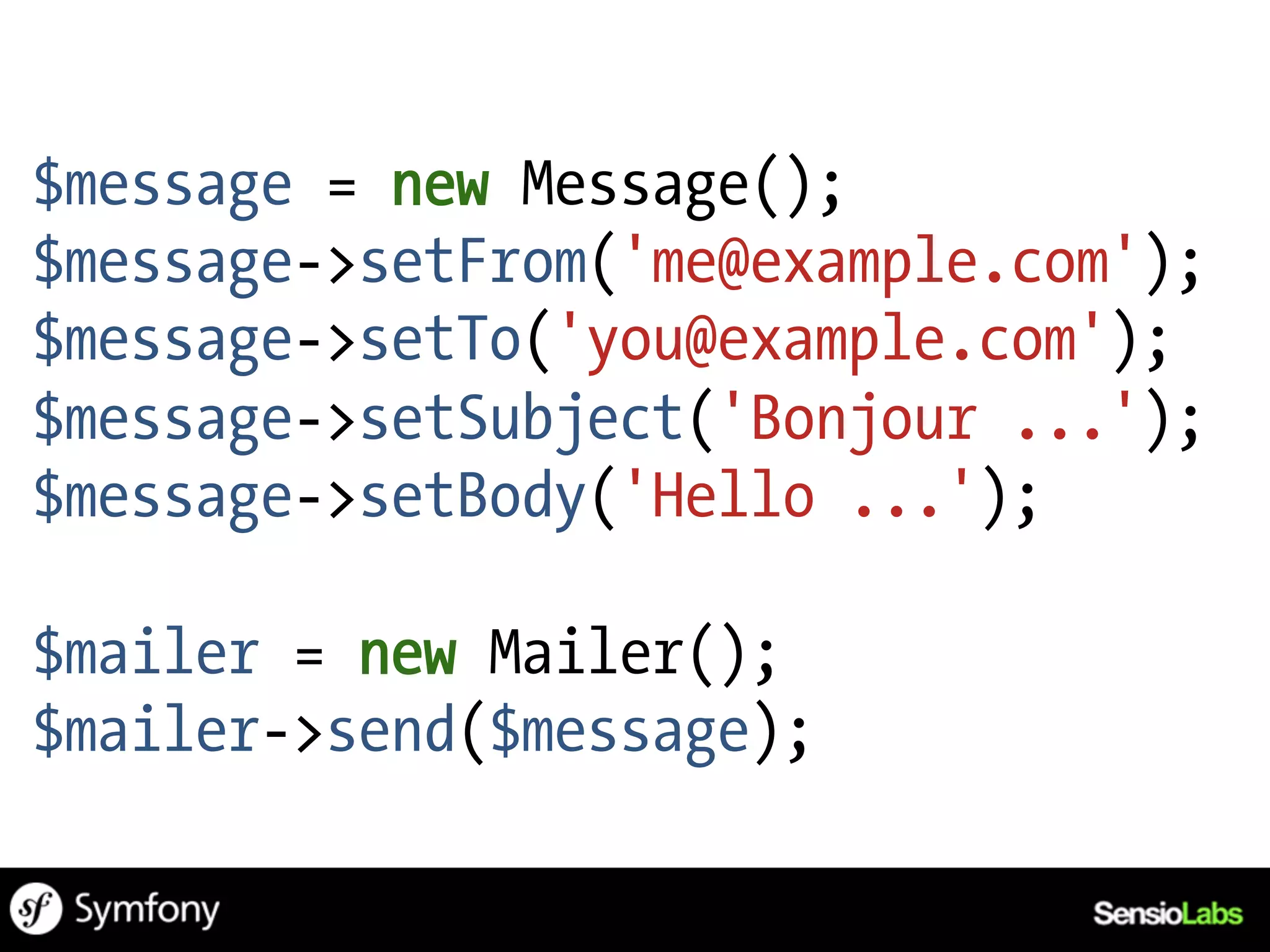 $message = new Message();
$message->setFrom('me@example.com');
$message->setTo('you@example.com');
$message->setSubject('Bonjour ...');
$message->setBody('Hello ...');

$mailer = new Mailer();
$mailer->send($message);
 