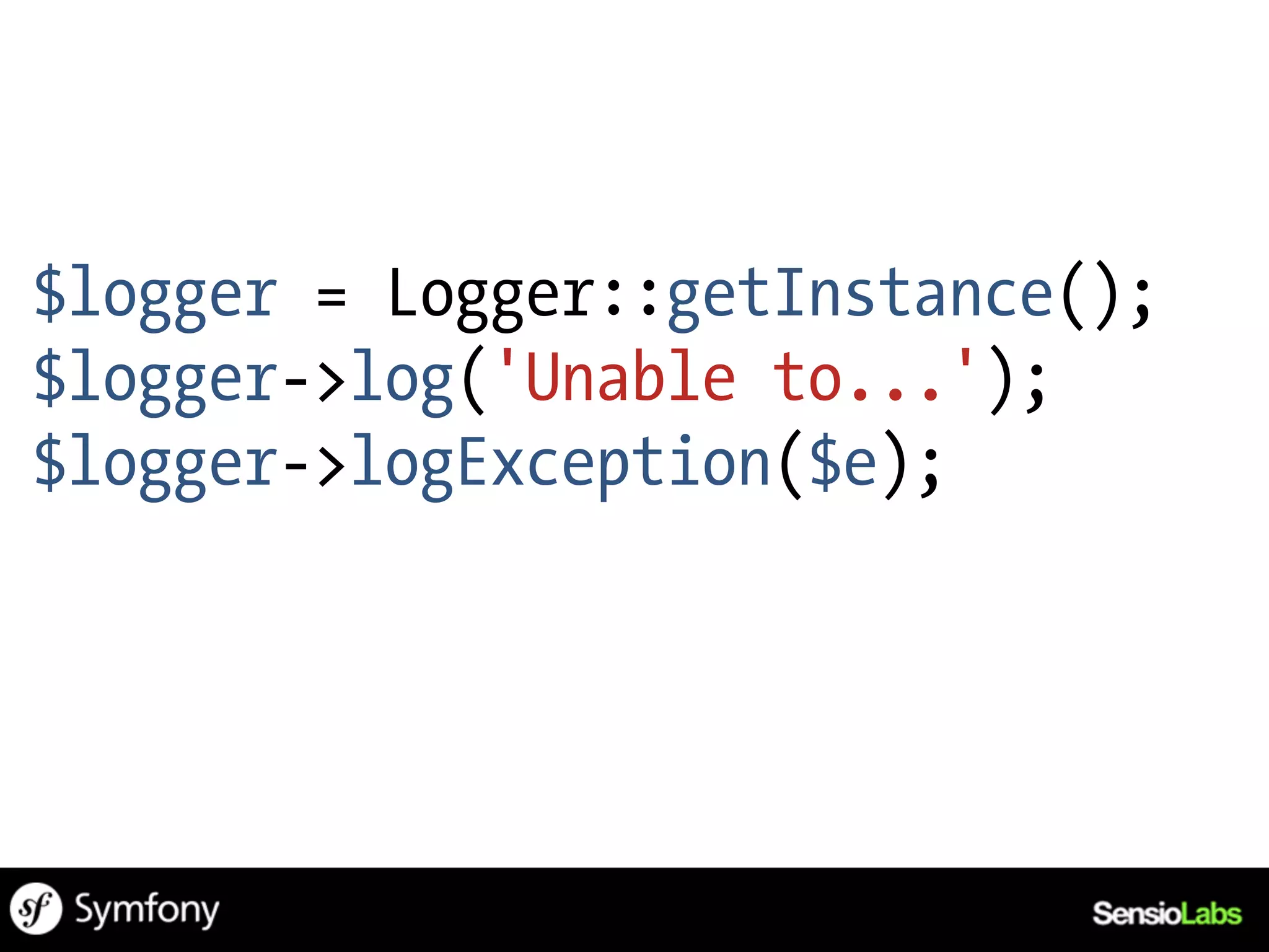 $logger = Logger::getInstance();
$logger->log('Unable to...');
$logger->logException($e);
 