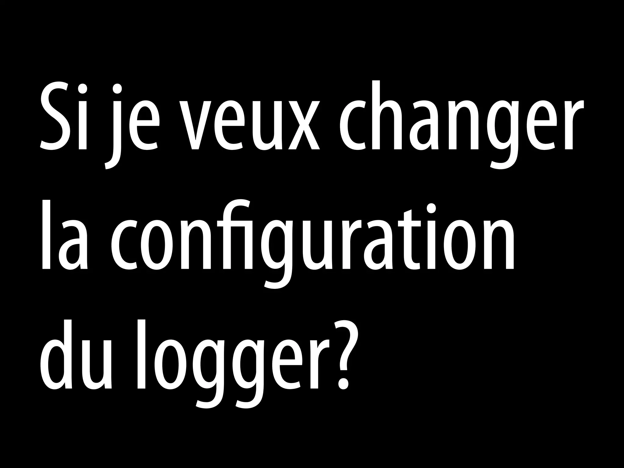 Si je veux changer
la configuration
du logger?
 