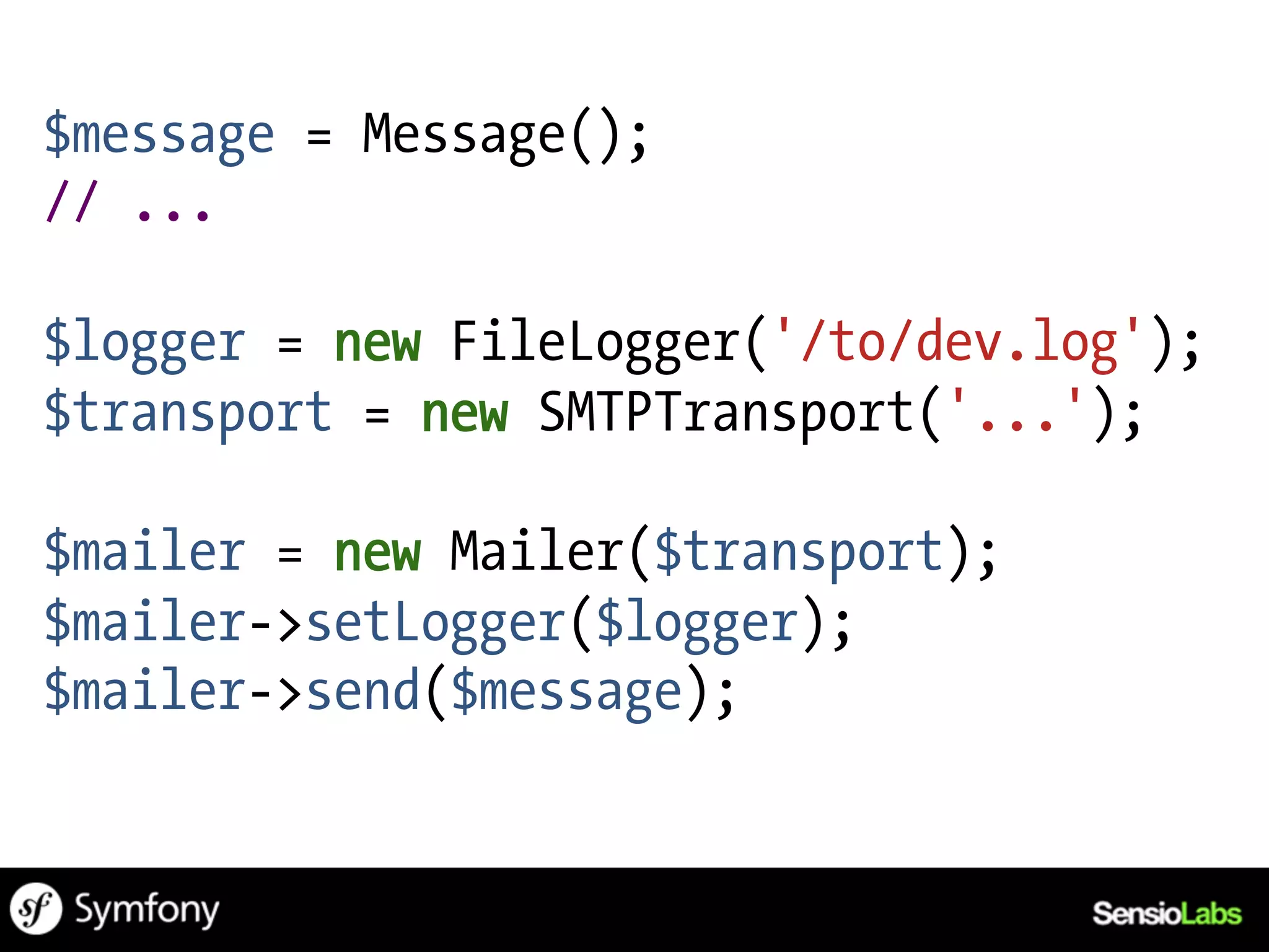 $message = Message();
// ...

$logger = new FileLogger('/to/dev.log');
$transport = new SMTPTransport('...');

$mailer = new Mailer($transport);
$mailer->setLogger($logger);
$mailer->send($message);
 