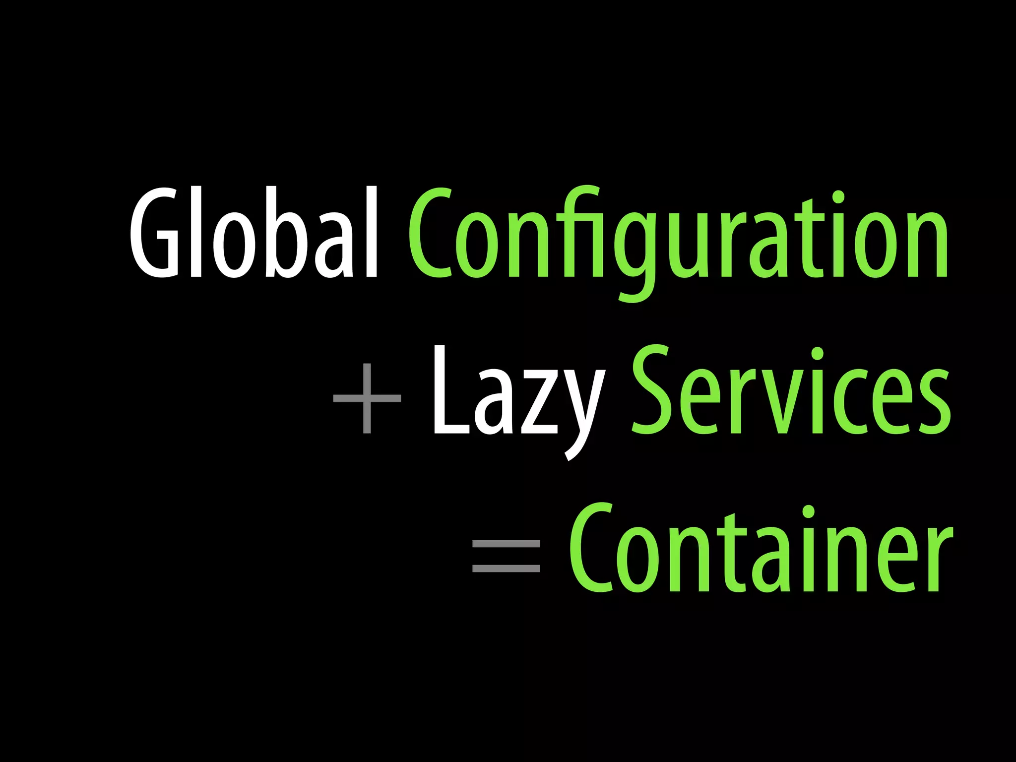 Global Configuration
    + Lazy Services
        = Container
 