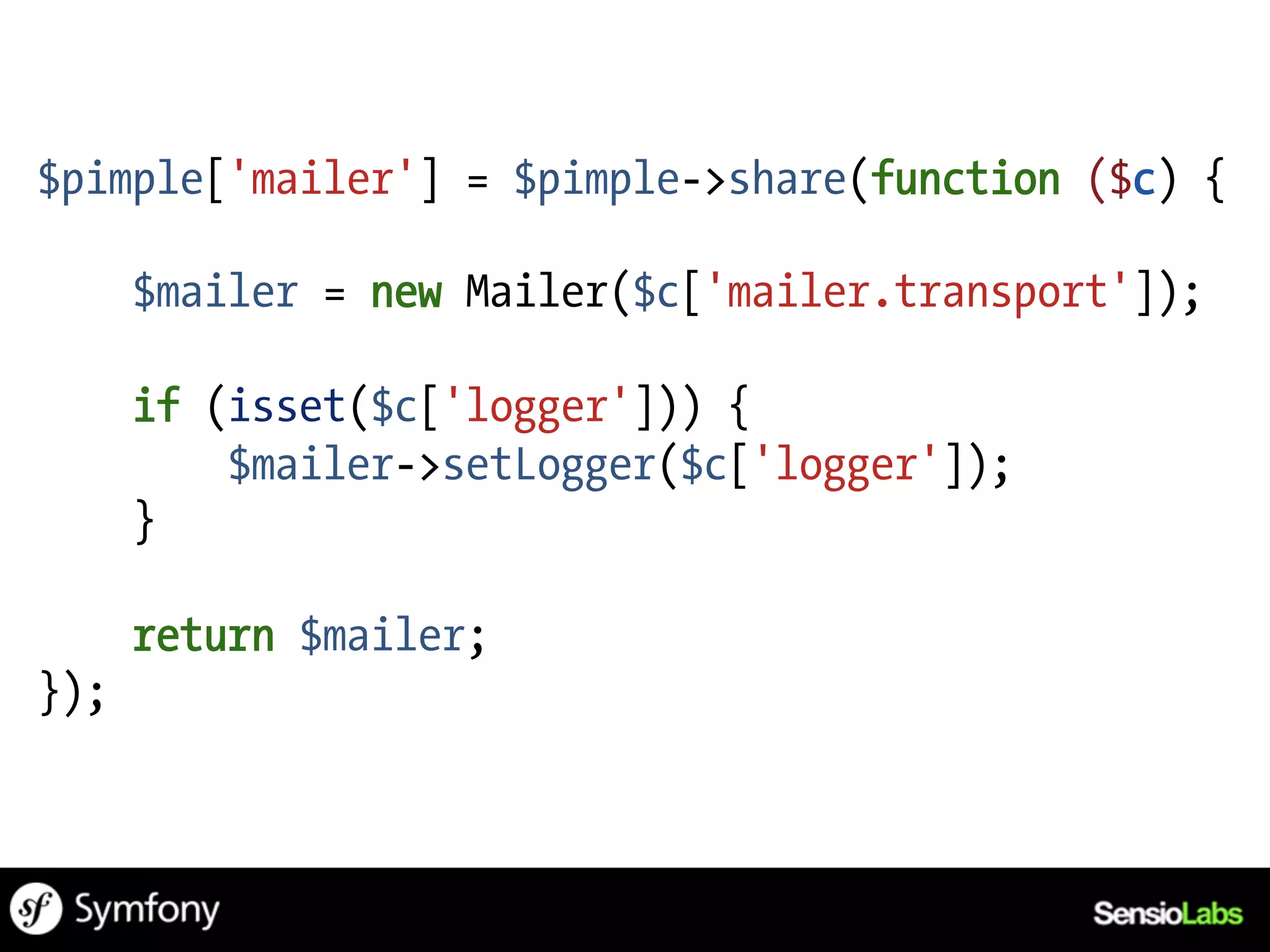 $pimple['mailer'] = $pimple->share(function ($c) {

      $mailer = new Mailer($c['mailer.transport']);

      if (isset($c['logger'])) {
          $mailer->setLogger($c['logger']);
      }

      return $mailer;
});
 