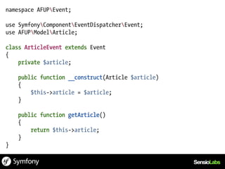 namespace AFUPEvent;

use SymfonyComponentEventDispatcherEvent;
use AFUPModelArticle;

class ArticleEvent extends Event
{
    private $article;

    public function __construct(Article $article)
    {
        $this->article = $article;
    }

    public function getArticle()
    {
        return $this->article;
    }
}
 