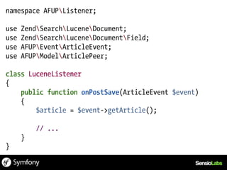 namespace AFUPListener;

use   ZendSearchLuceneDocument;
use   ZendSearchLuceneDocumentField;
use   AFUPEventArticleEvent;
use   AFUPModelArticlePeer;

class LuceneListener
{
    public function onPostSave(ArticleEvent $event)
    {
        $article = $event->getArticle();

          // ...
      }
}
 