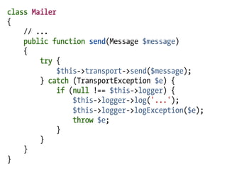 class Mailer
{
    // ...
    public function send(Message $message)
    {
        try {
             $this->transport->send($message);
        } catch (TransportException $e) {
             if (null !== $this->logger) {
                 $this->logger->log('...');
                 $this->logger->logException($e);
                 throw $e;
             }
        }
    }
}
 