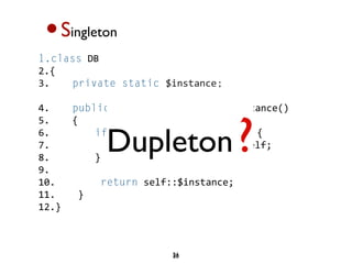 •S   ingleton
1.class DB 
2.{  
3.    private static $instance;

4.    public static function getInstance()


            Dupleton ?
5.    {  
6.        if(!isset(self::$instance)) {  
7.            self::$instance = new self;  
8.        }  
9.          
10.        return self::$instance;  
11.    }  
12.}  



                       21
                       20
 