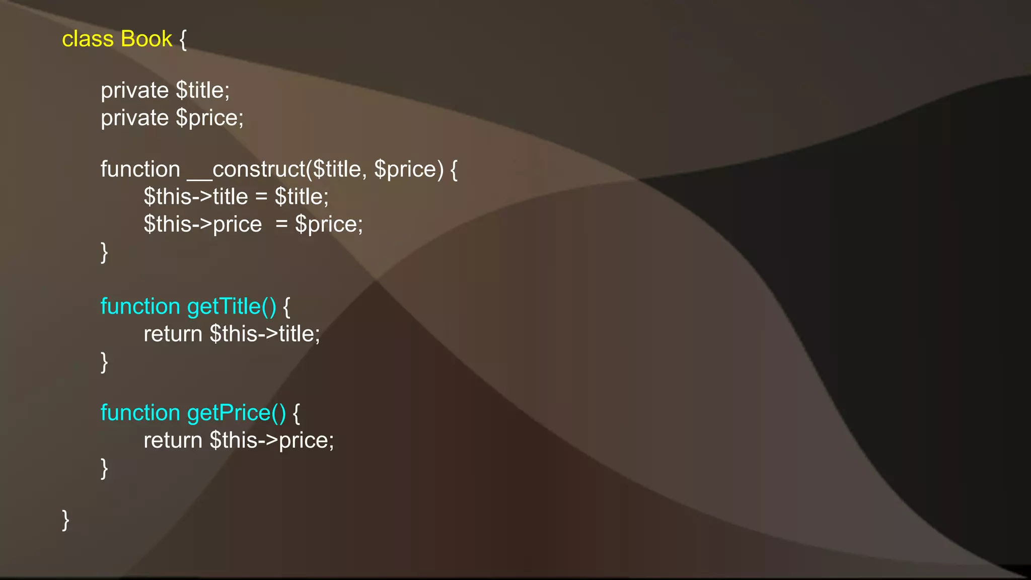 class Book { private $title; private $price; function __construct($title, $price) { $this->title = $title; $this->price = $price; } function getTitle() { return $this->title; } function getPrice() { return $this->price; } } 