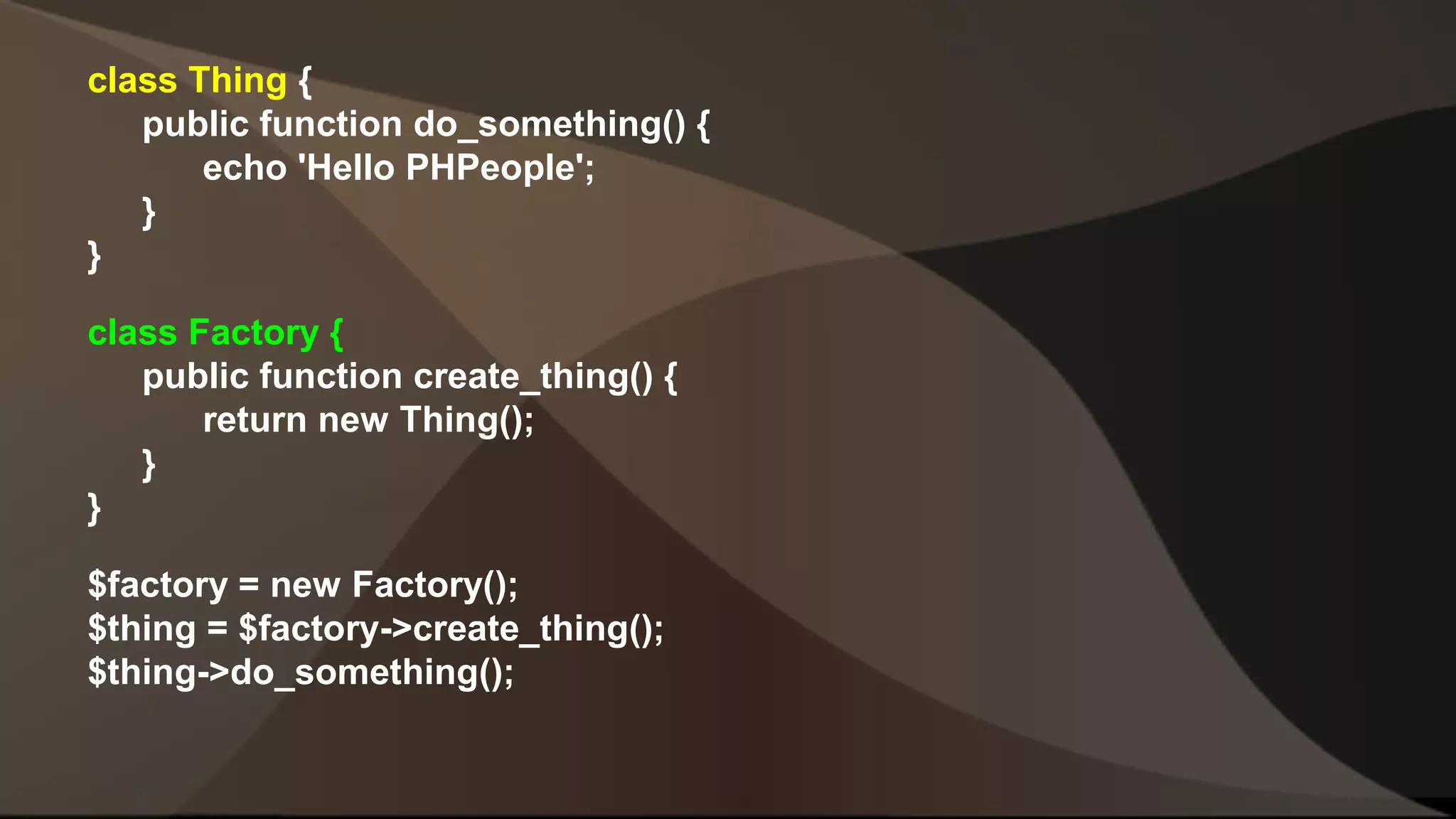 class Thing { public function do_something() { echo 'Hello PHPeople'; } } class Factory { public function create_thing() { return new Thing(); } } $factory = new Factory(); $thing = $factory->create_thing(); $thing->do_something(); 