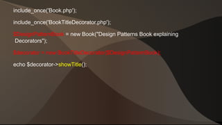 include_once('Book.php'); 
include_once('BookTitleDecorator.php'); 
$DesignPatternBook = new Book("Design Patterns Book explaining 
Decorators"); 
$decorator = new BookTitleDecorator($DesignPatternBook); 
echo $decorator->showTitle(); 
 