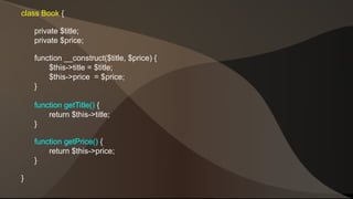 class Book { 
private $title; 
private $price; 
function __construct($title, $price) { 
$this->title = $title; 
$this->price = $price; 
} 
function getTitle() { 
return $this->title; 
} 
function getPrice() { 
return $this->price; 
} 
} 
 