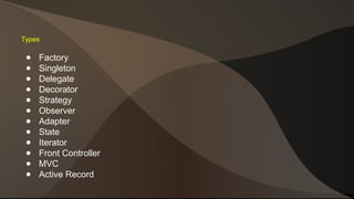 Types 
● Factory 
● Singleton 
● Delegate 
● Decorator 
● Strategy 
● Observer 
● Adapter 
● State 
● Iterator 
● Front Controller 
● MVC 
● Active Record 
 