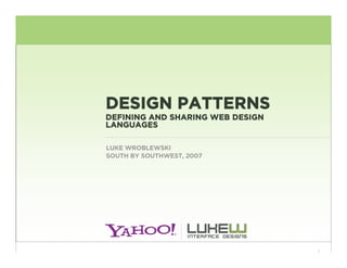 DESIGN PATTERNS
DEFINING AND SHARING WEB DESIGN
LANGUAGES

LUKE WROBLEWSKI
SOUTH BY SOUTHWEST, 2007




                                  1