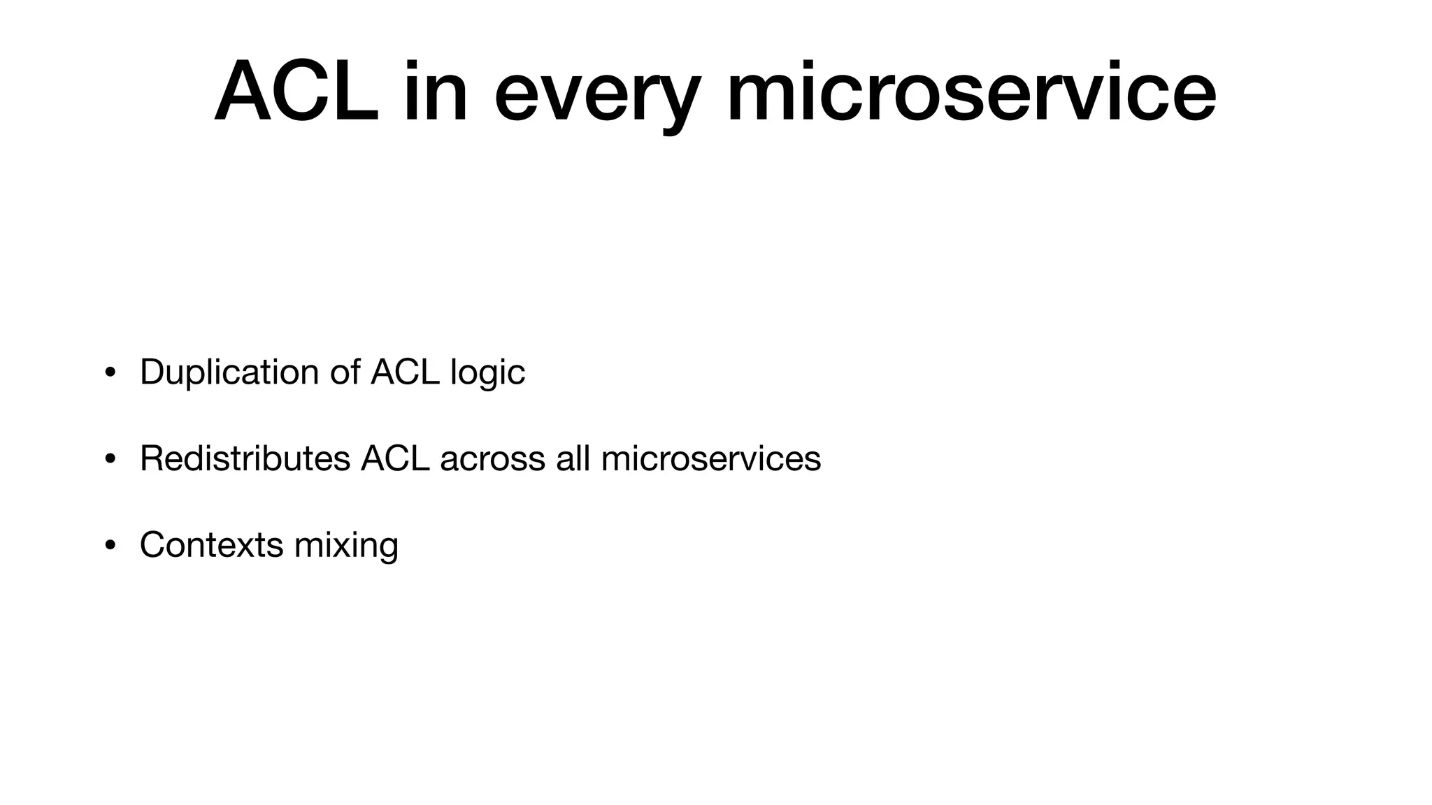 ACL in every microservice
• Duplication of ACL logic

• Redistributes ACL across all microservices

• Contexts mixing
 