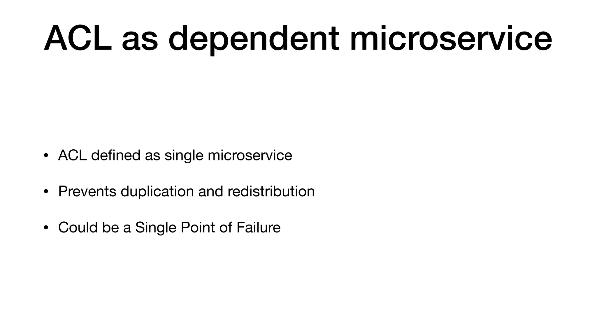 ACL as dependent microservice
• ACL deﬁned as single microservice

• Prevents duplication and redistribution

• Could be a Single Point of Failure
 