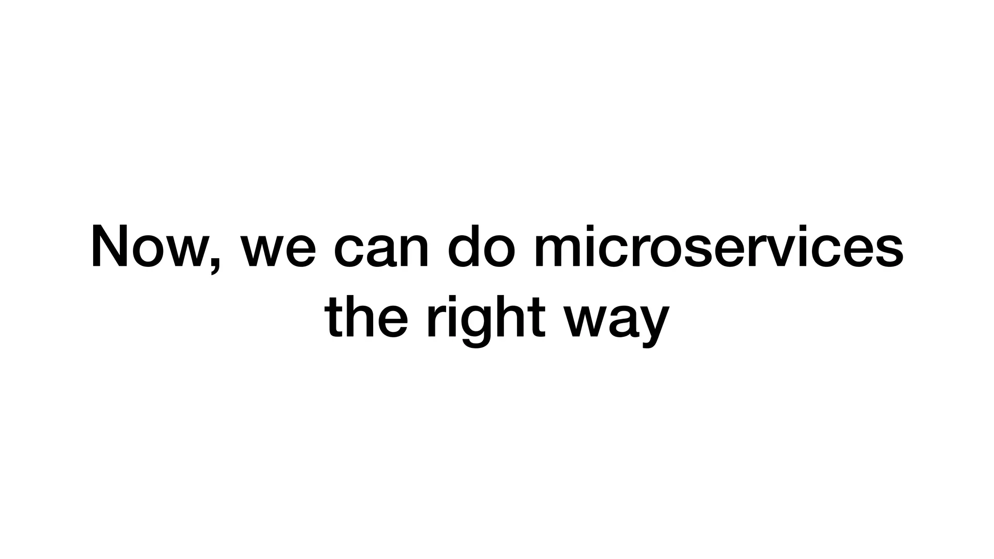 Now, we can do microservices
the right way
 