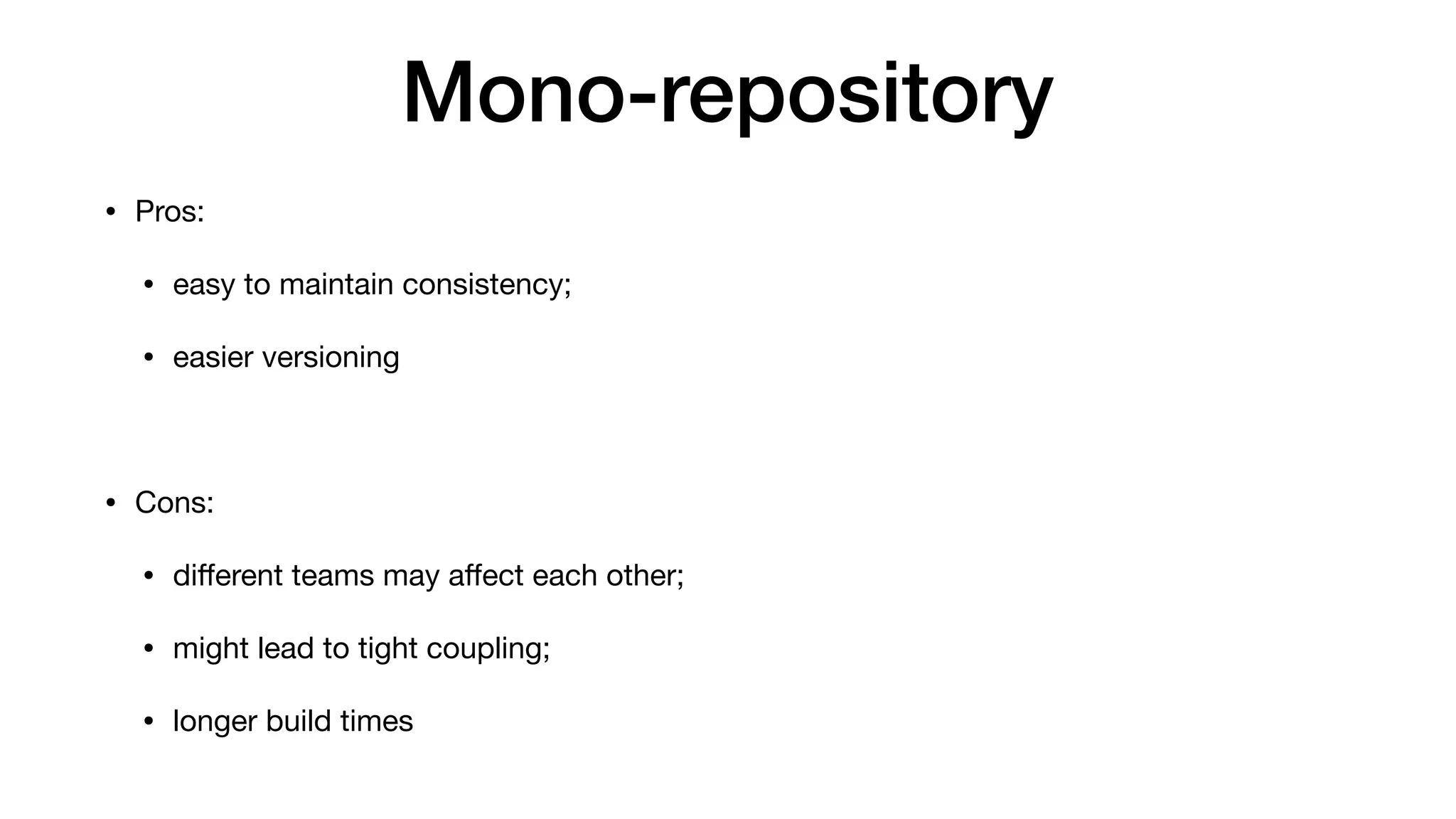 Mono-repository
• Pros:

• easy to maintain consistency;

• easier versioning

• Cons:

• diﬀerent teams may aﬀect each other;

• might lead to tight coupling;

• longer build times
 