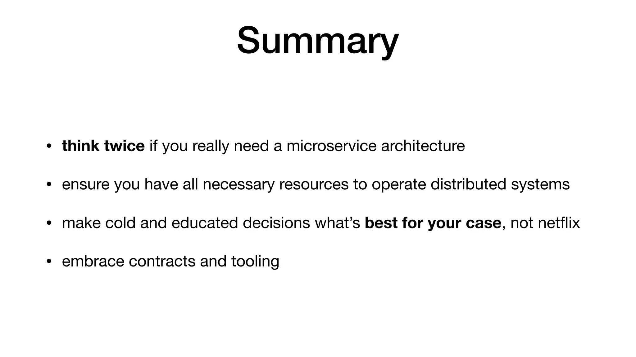 Summary
• think twice if you really need a microservice architecture

• ensure you have all necessary resources to operate distributed systems

• make cold and educated decisions what’s best for your case, not netﬂix

• embrace contracts and tooling
 
