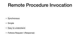 Remote Procedure Invocation
• Synchronous

• Simple

• Easy to understand

• Follows Request / (Response)
 