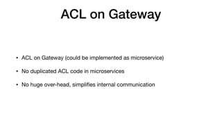 ACL on Gateway
• ACL on Gateway (could be implemented as microservice)

• No duplicated ACL code in microservices

• No huge over-head, simpliﬁes internal communication
 