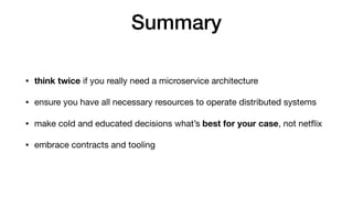 Summary
• think twice if you really need a microservice architecture

• ensure you have all necessary resources to operate distributed systems

• make cold and educated decisions what’s best for your case, not netﬂix

• embrace contracts and tooling
 