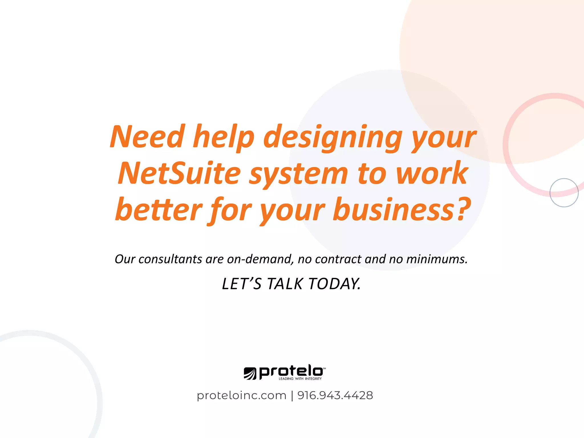 Need help designing your NetSuite system to work better for your business? Our consultants are on-demand, no contract and no minimums. Let’s talk today. proteloinc.com | 916.943.4428 