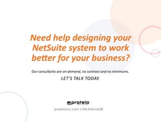 Need help designing your
NetSuite system to work
better for your business?
Our consultants are on-demand, no contract and no minimums.
Let’s talk today.
proteloinc.com | 916.943.4428
 
