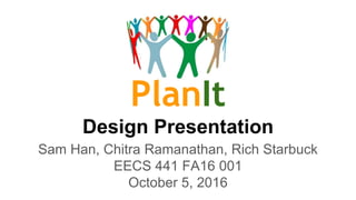 PlanIt
Design Presentation
Sam Han, Chitra Ramanathan, Rich Starbuck
EECS 441 FA16 001
October 5, 2016
 