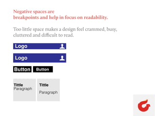 Negative spaces are
breakpoints and help in focus on readability.
Too little space makes a design feel crammed, busy,
cluttered and difficult to read.
Logo U
Logo U
Button Button
Tittle
Paragraph
Tittle
Paragraph
 