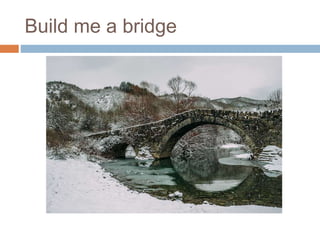 Build me a bridge
 