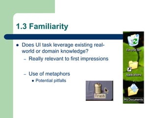 1.3 Familiarity
 Does UI task leverage existing real-
world or domain knowledge?
– Really relevant to first impressions
– Use of metaphors
 Potential pitfalls
 