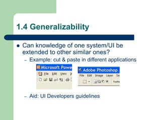 1.4 Generalizability
 Can knowledge of one system/UI be
extended to other similar ones?
– Example: cut & paste in different applications
– Aid: UI Developers guidelines
 