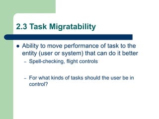2.3 Task Migratability
 Ability to move performance of task to the
entity (user or system) that can do it better
– Spell-checking, flight controls
– For what kinds of tasks should the user be in
control?
 