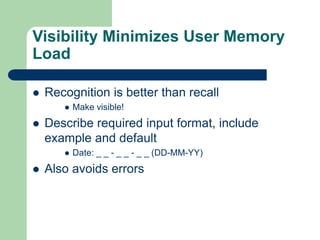 Visibility Minimizes User Memory
Load
 Recognition is better than recall
 Make visible!
 Describe required input format, include
example and default
 Date: _ _ - _ _ - _ _ (DD-MM-YY)
 Also avoids errors
 