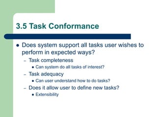 3.5 Task Conformance
 Does system support all tasks user wishes to
perform in expected ways?
– Task completeness
 Can system do all tasks of interest?
– Task adequacy
 Can user understand how to do tasks?
– Does it allow user to define new tasks?
 Extensibility
 