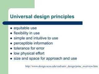 Universal design principles
 equitable use
 flexibility in use
 simple and intuitive to use
 perceptible information
 tolerance for error
 low physical effort
 size and space for approach and use
http://www.design.ncsu.edu/cud/univ_design/princ_overview.htm
 