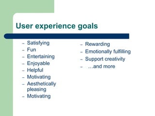 User experience goals
– Satisfying
– Fun
– Entertaining
– Enjoyable
– Helpful
– Motivating
– Aesthetically
pleasing
– Motivating
– Rewarding
– Emotionally fulfilling
– Support creativity
– …and more
 
