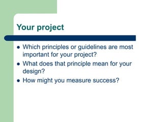 Your project
 Which principles or guidelines are most
important for your project?
 What does that principle mean for your
design?
 How might you measure success?
 