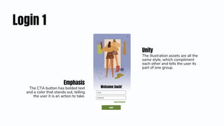 Login 1
Unity
The illustration assets are all the
same style, which compliment
each other and tells the user its
part of one group.
Emphasis
The CTA button has bolded text
and a color that stands out, telling
the user it is an action to take.