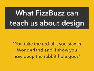 What FizzBuzz can
teach us about design
"You take the red pill, you stay in
Wonderland and I show you
how deep the rabbit-hole goes"
 